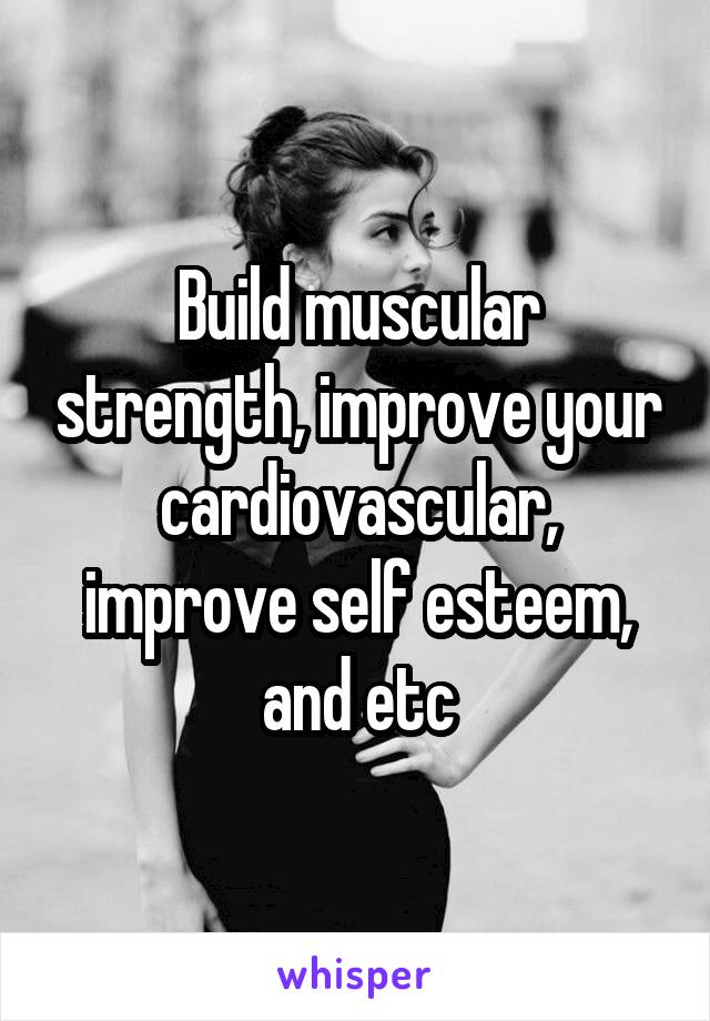 Build muscular strength, improve your cardiovascular, improve self esteem, and etc