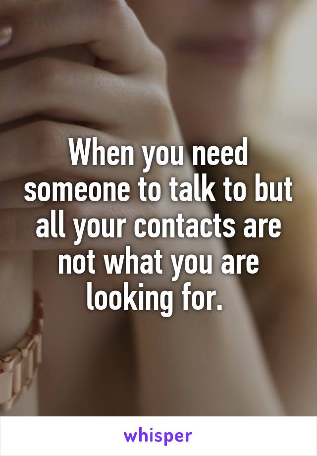 When you need someone to talk to but all your contacts are not what you are looking for. 