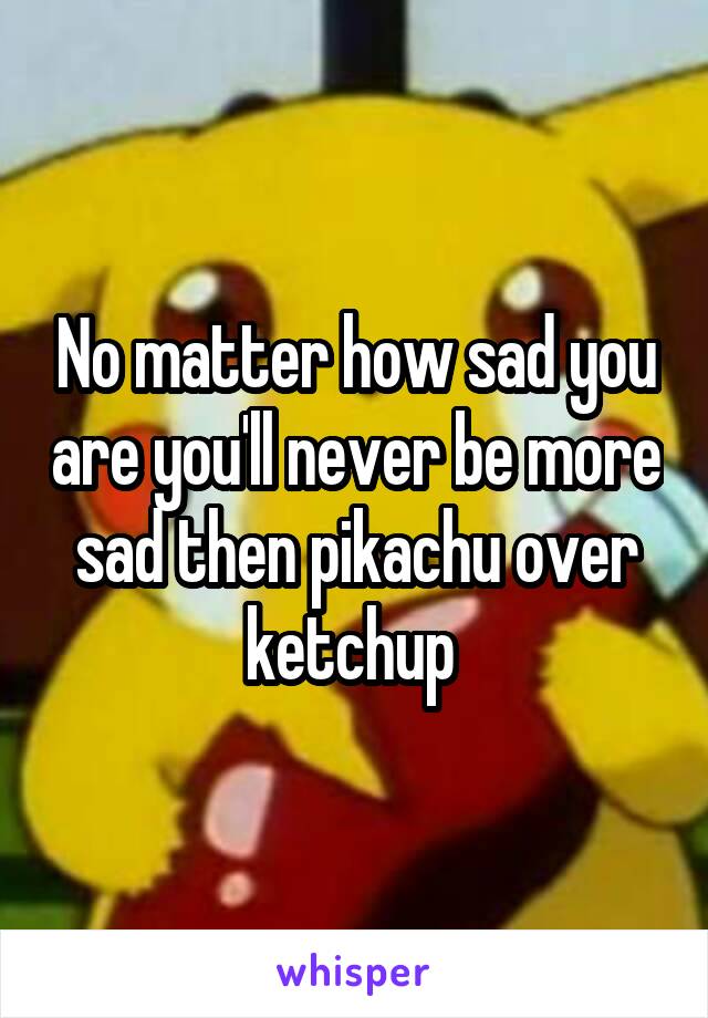 No matter how sad you are you'll never be more sad then pikachu over ketchup 