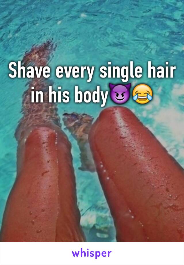 Shave every single hair in his body😈😂