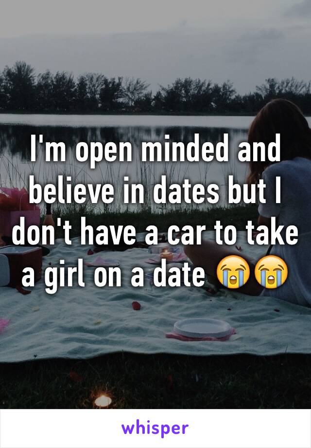 I'm open minded and believe in dates but I don't have a car to take a girl on a date 😭😭