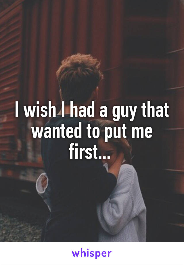 I wish I had a guy that wanted to put me first... 