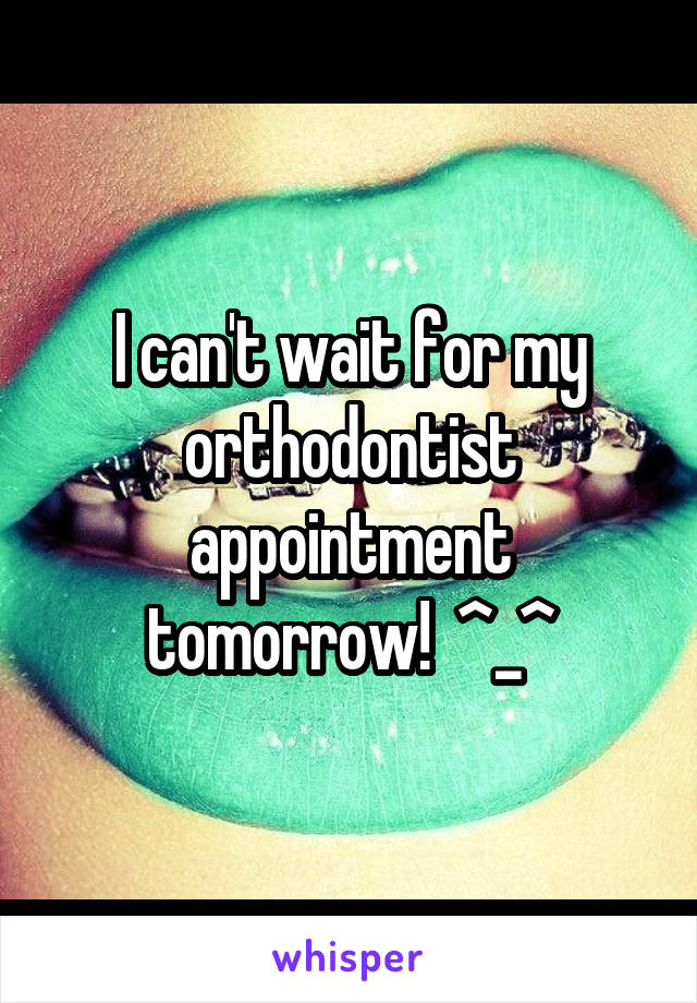 I can't wait for my orthodontist appointment tomorrow!  ^_^
