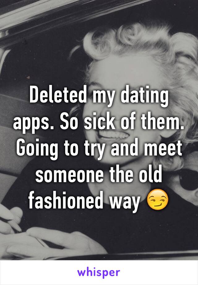 Deleted my dating apps. So sick of them. Going to try and meet someone the old fashioned way 😏