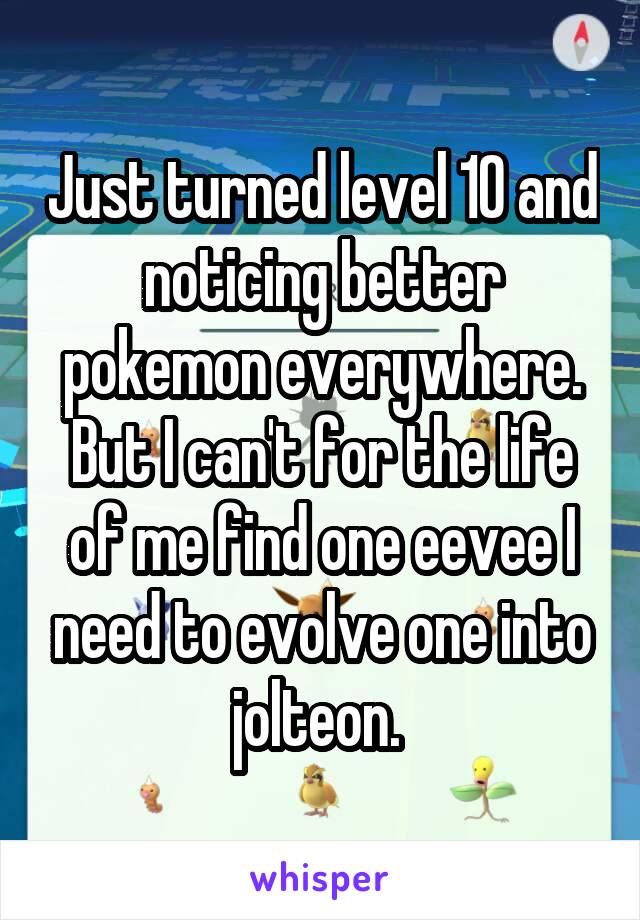 Just turned level 10 and noticing better pokemon everywhere. But I can't for the life of me find one eevee I need to evolve one into jolteon. 