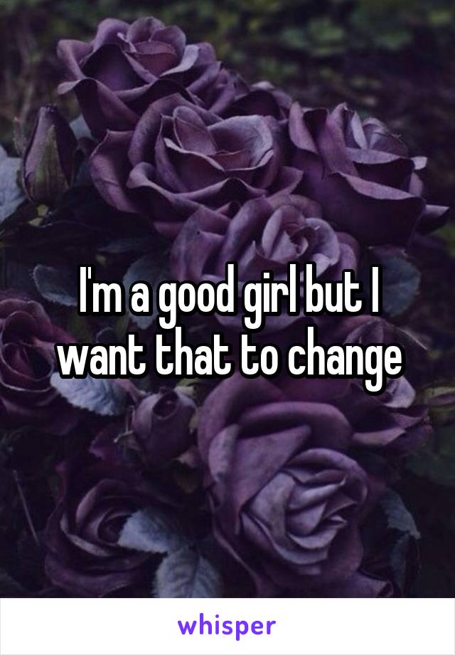 I'm a good girl but I want that to change