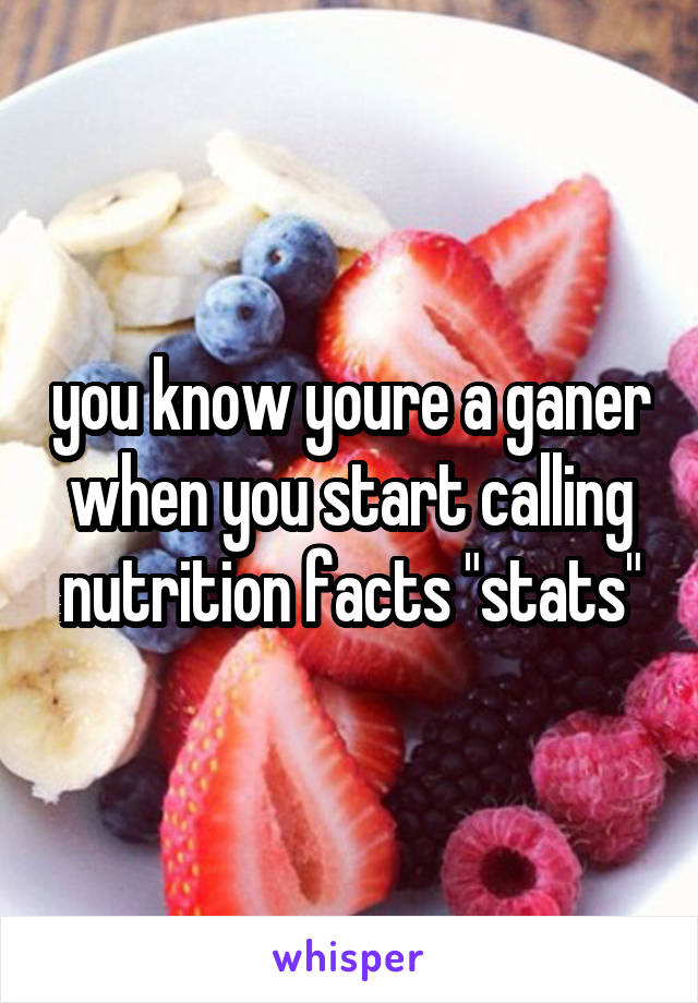 you know youre a ganer when you start calling nutrition facts "stats"