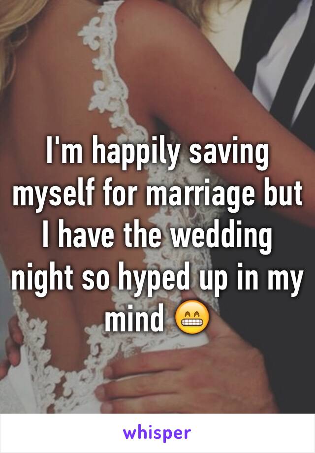I'm happily saving myself for marriage but I have the wedding night so hyped up in my mind 😁