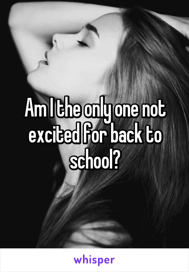 Am I the only one not excited for back to school?