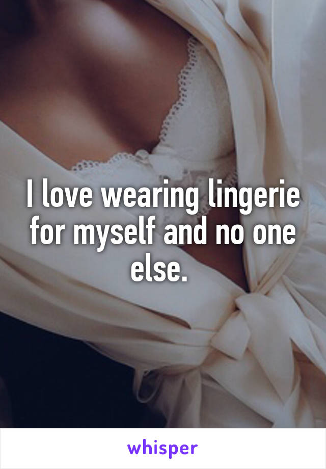 I love wearing lingerie for myself and no one else. 