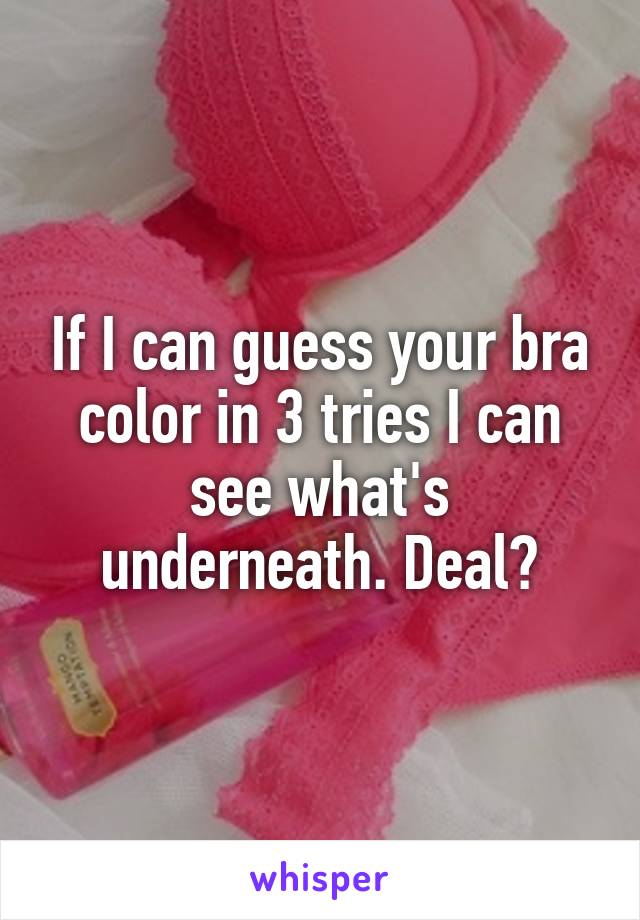 If I can guess your bra color in 3 tries I can see what's underneath. Deal?