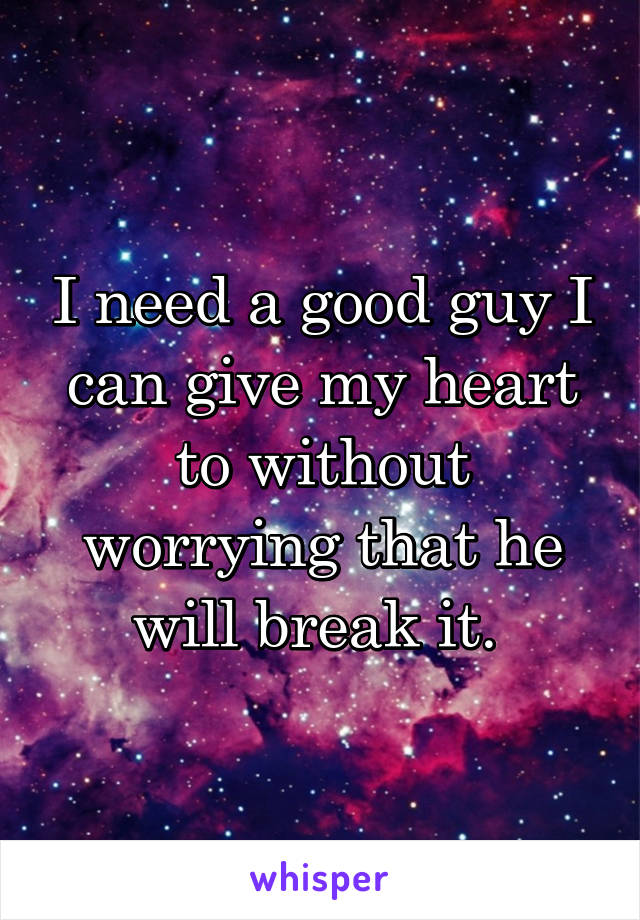 I need a good guy I can give my heart to without worrying that he will break it. 