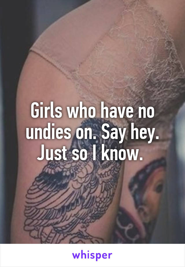 Girls who have no undies on. Say hey. Just so I know. 