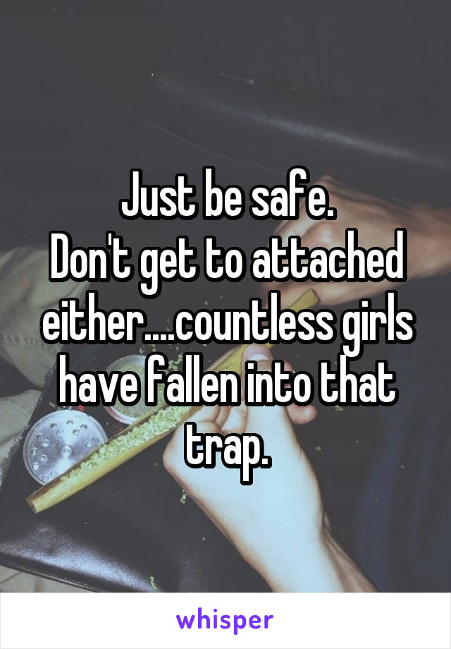 Just be safe.
Don't get to attached either....countless girls have fallen into that trap.