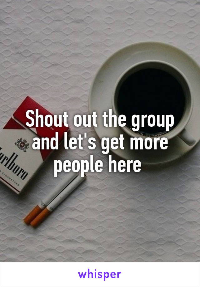 Shout out the group and let's get more people here 