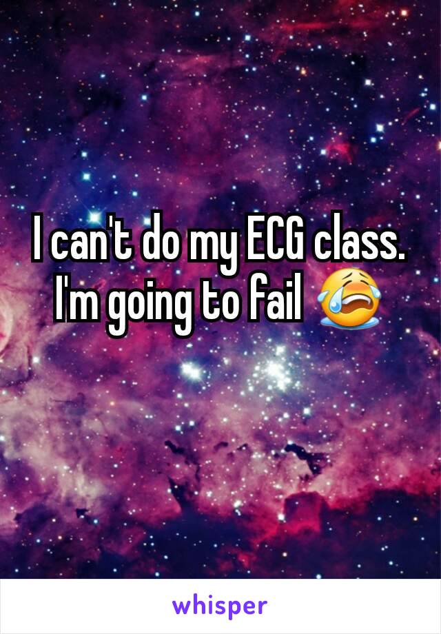 I can't do my ECG class. I'm going to fail 😭