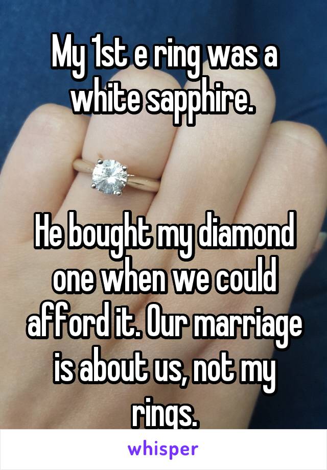 My 1st e ring was a white sapphire. 


He bought my diamond one when we could afford it. Our marriage is about us, not my rings.