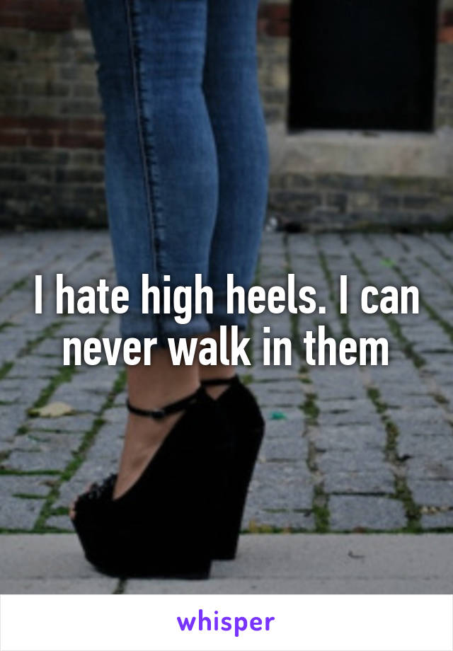 I hate high heels. I can never walk in them