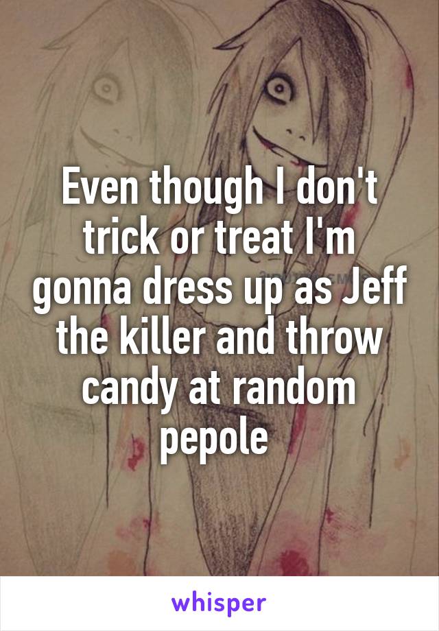 Even though I don't trick or treat I'm gonna dress up as Jeff the killer and throw candy at random pepole 