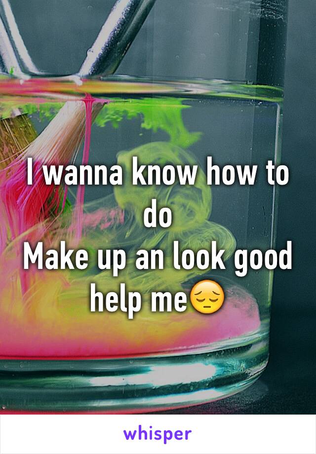 I wanna know how to do
Make up an look good help me😔