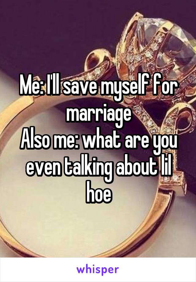 Me: I'll save myself for marriage
Also me: what are you even talking about lil hoe