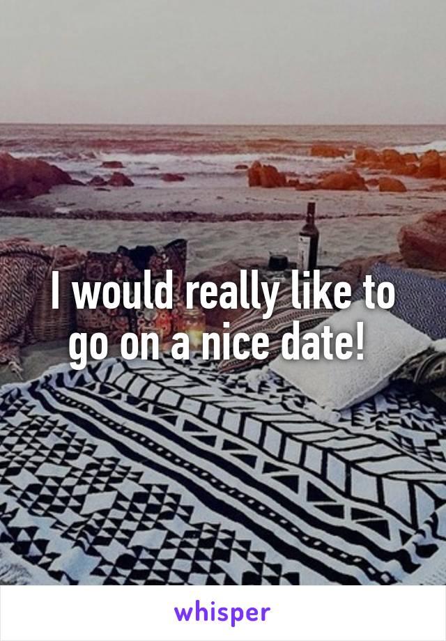 I would really like to go on a nice date! 
