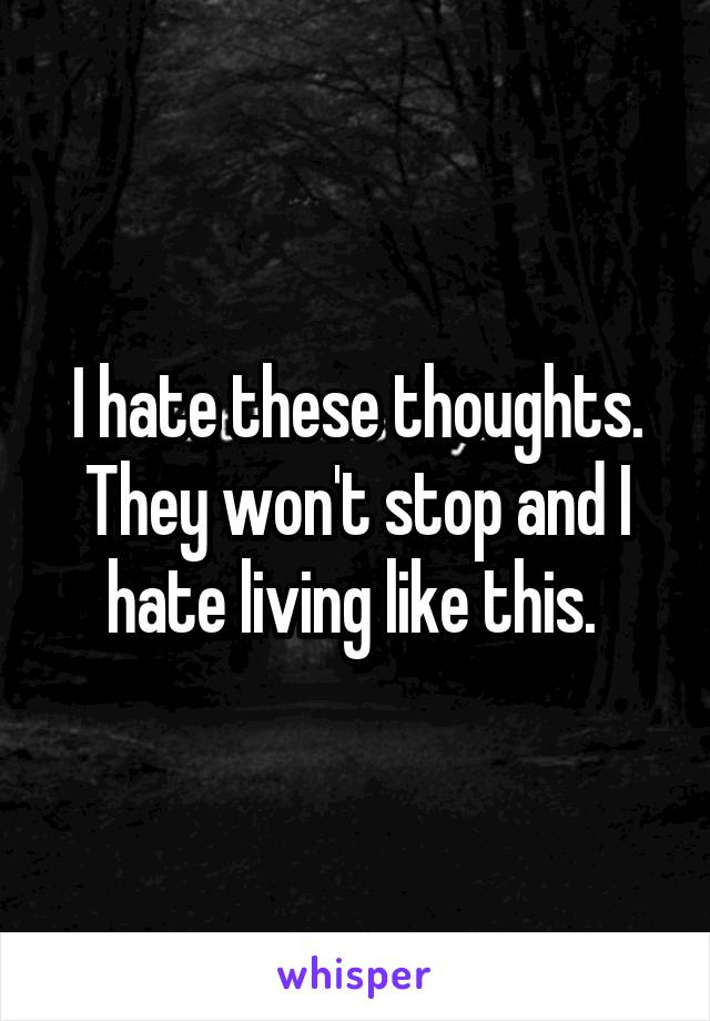 I hate these thoughts. They won't stop and I hate living like this. 