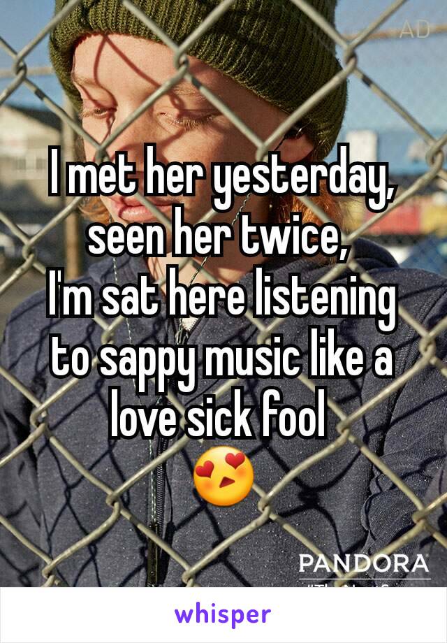 I met her yesterday, seen her twice, 
I'm sat here listening to sappy music like a love sick fool 
😍