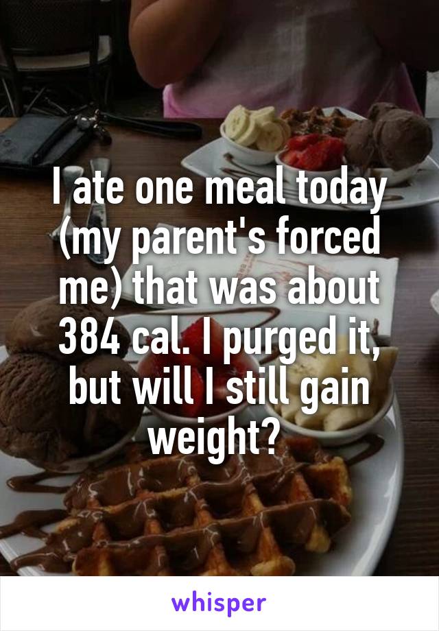 I ate one meal today (my parent's forced me) that was about 384 cal. I purged it, but will I still gain weight? 