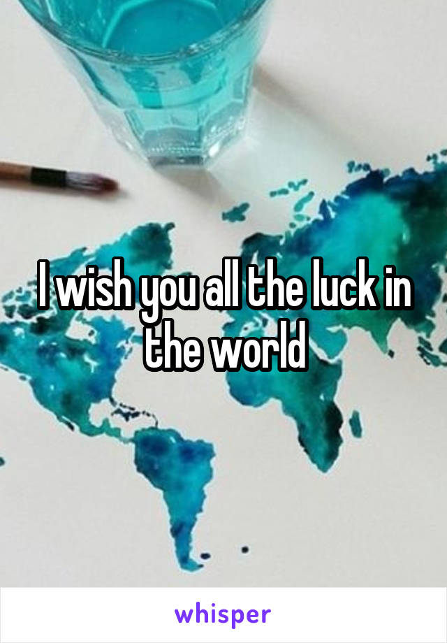 I wish you all the luck in the world