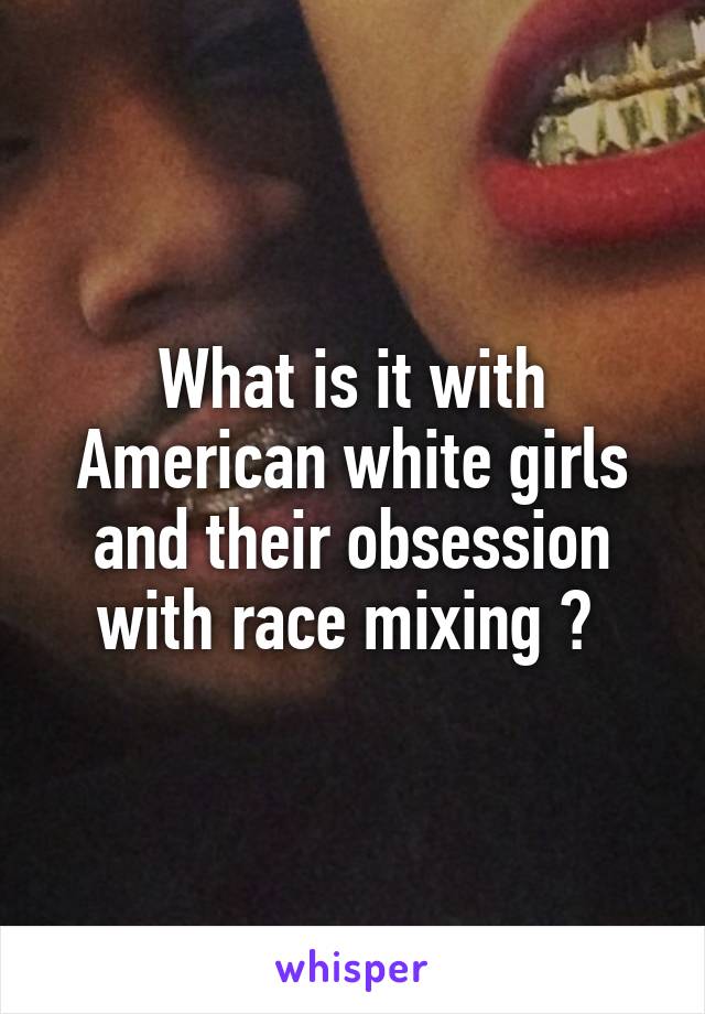 What is it with American white girls and their obsession with race mixing ? 