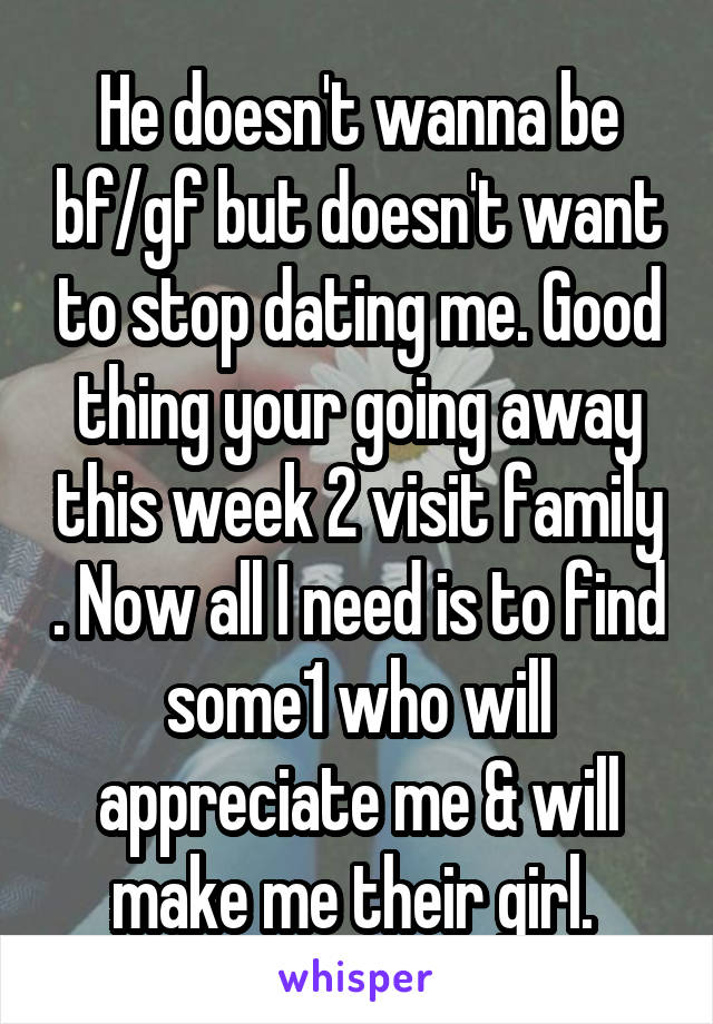 He doesn't wanna be bf/gf but doesn't want to stop dating me. Good thing your going away this week 2 visit family . Now all I need is to find some1 who will appreciate me & will make me their girl. 