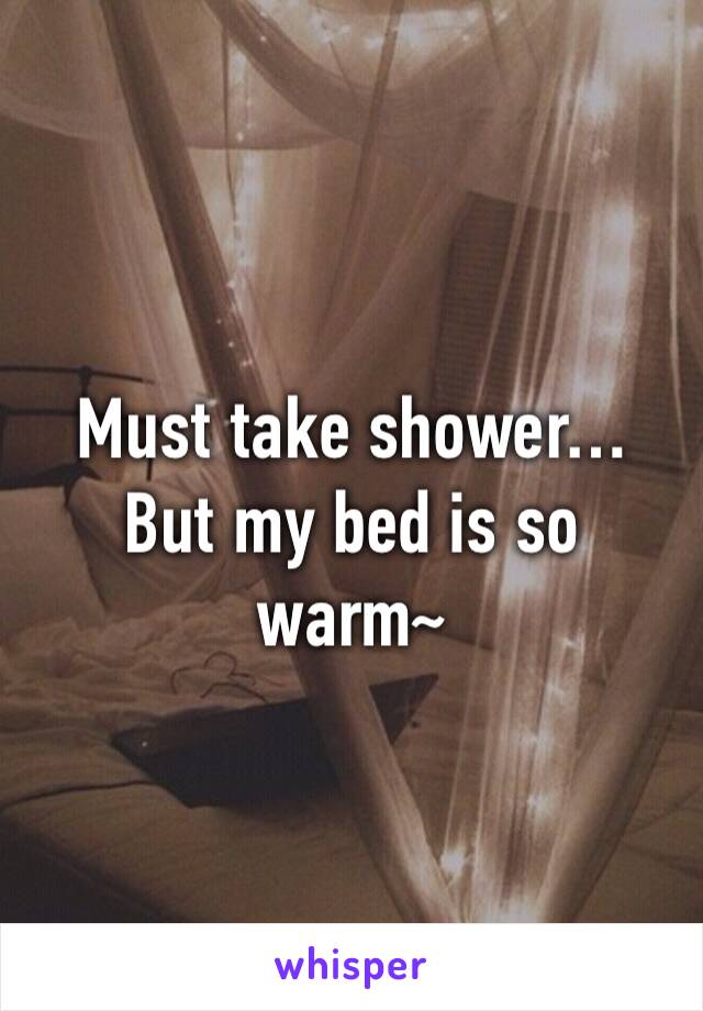 Must take shower…
But my bed is so warm~