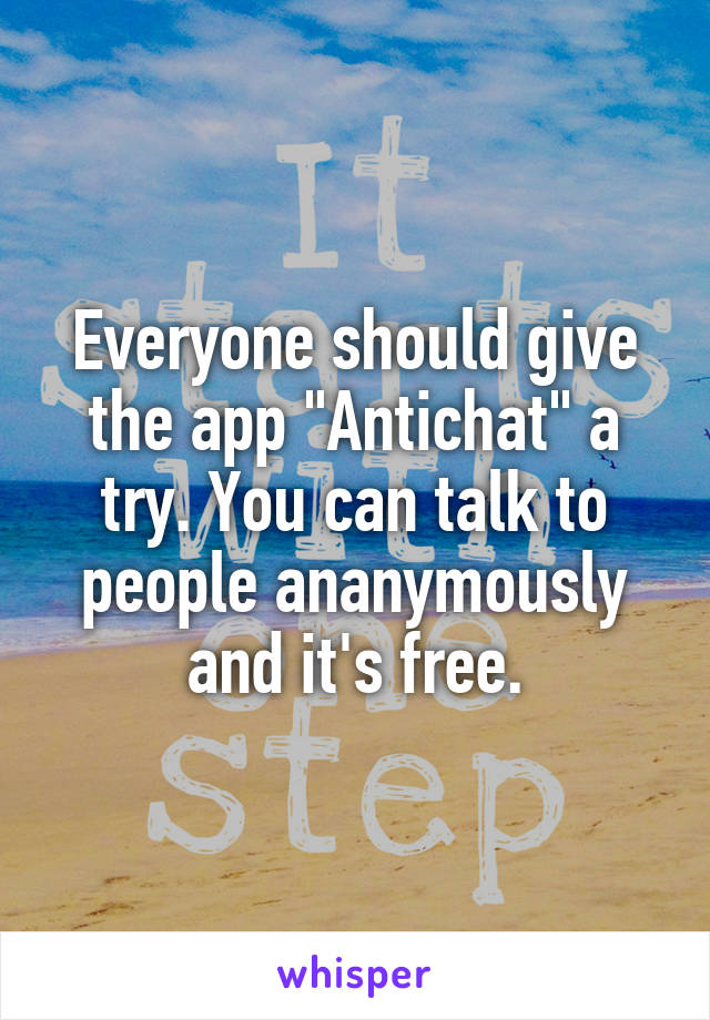 Everyone should give the app "Antichat" a try. You can talk to people ananymously and it's free.
