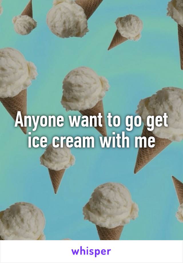 Anyone want to go get ice cream with me