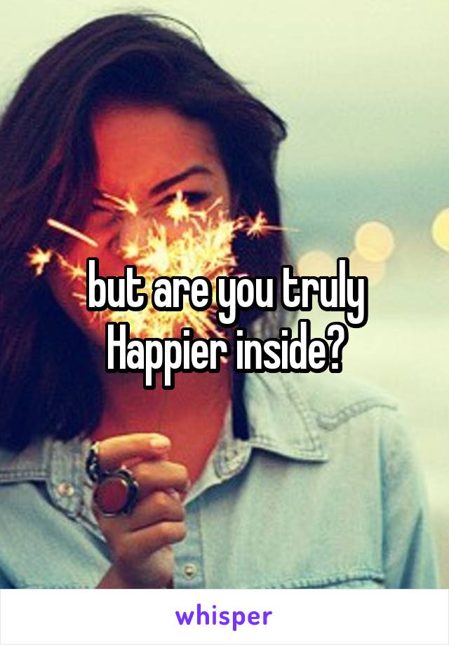 but are you truly Happier inside?