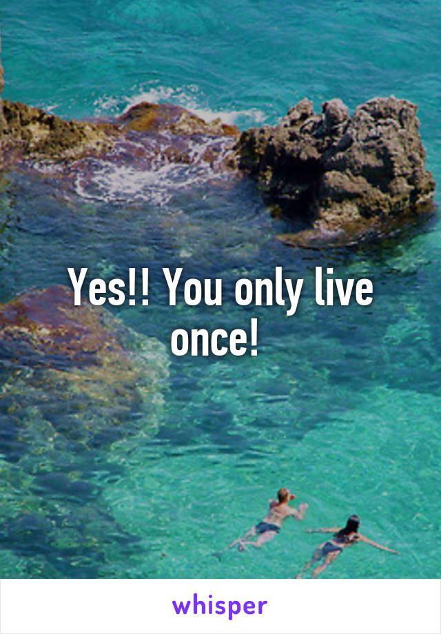 Yes!! You only live once! 