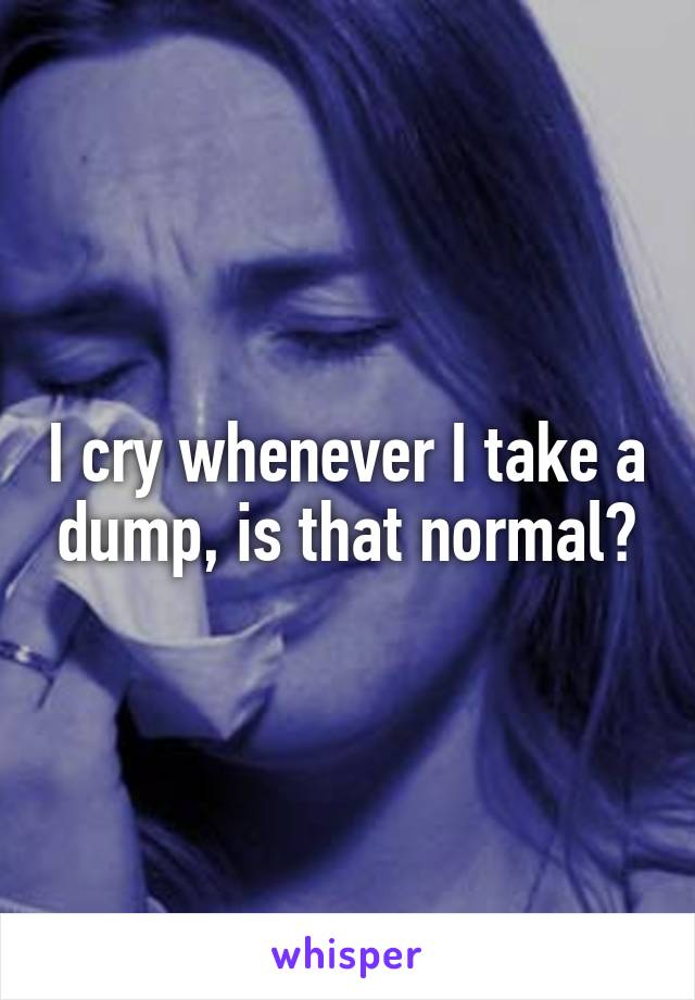 I cry whenever I take a dump, is that normal?