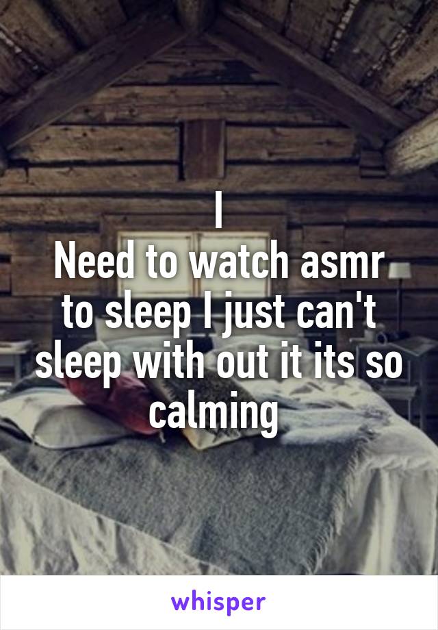 I
Need to watch asmr to sleep I just can't sleep with out it its so calming 