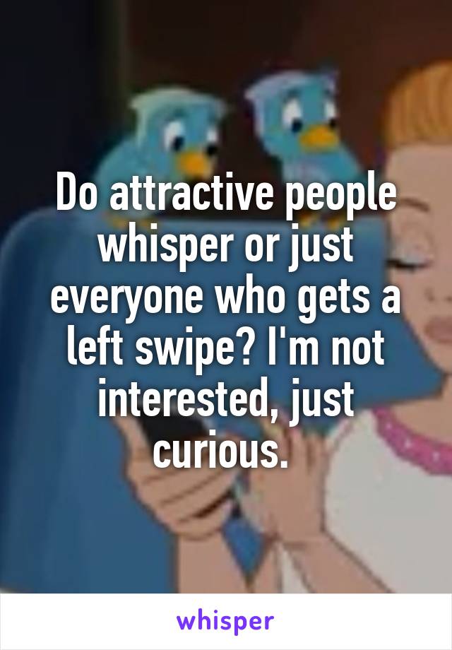 Do attractive people whisper or just everyone who gets a left swipe? I'm not interested, just curious. 