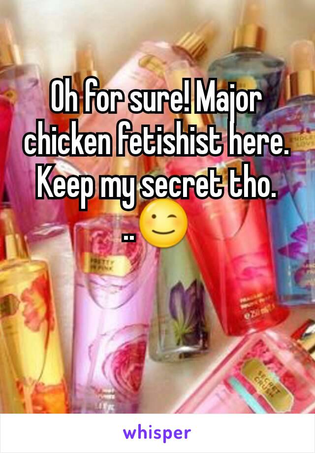 Oh for sure! Major chicken fetishist here. Keep my secret tho. ..😉