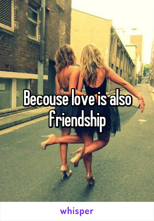 Becouse love is also friendship