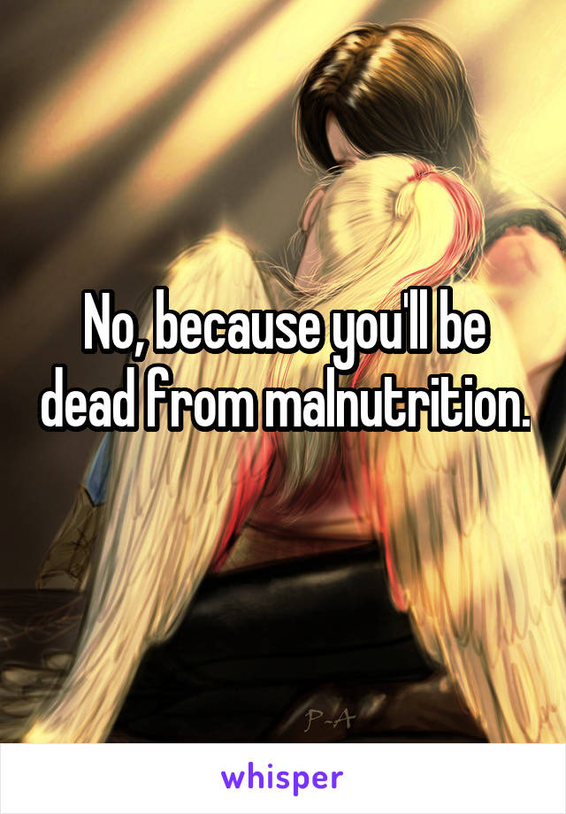 No, because you'll be dead from malnutrition. 