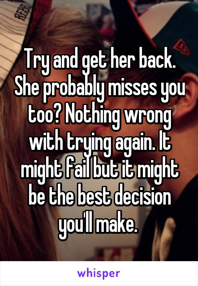 Try and get her back. She probably misses you too? Nothing wrong with trying again. It might fail but it might be the best decision you'll make. 