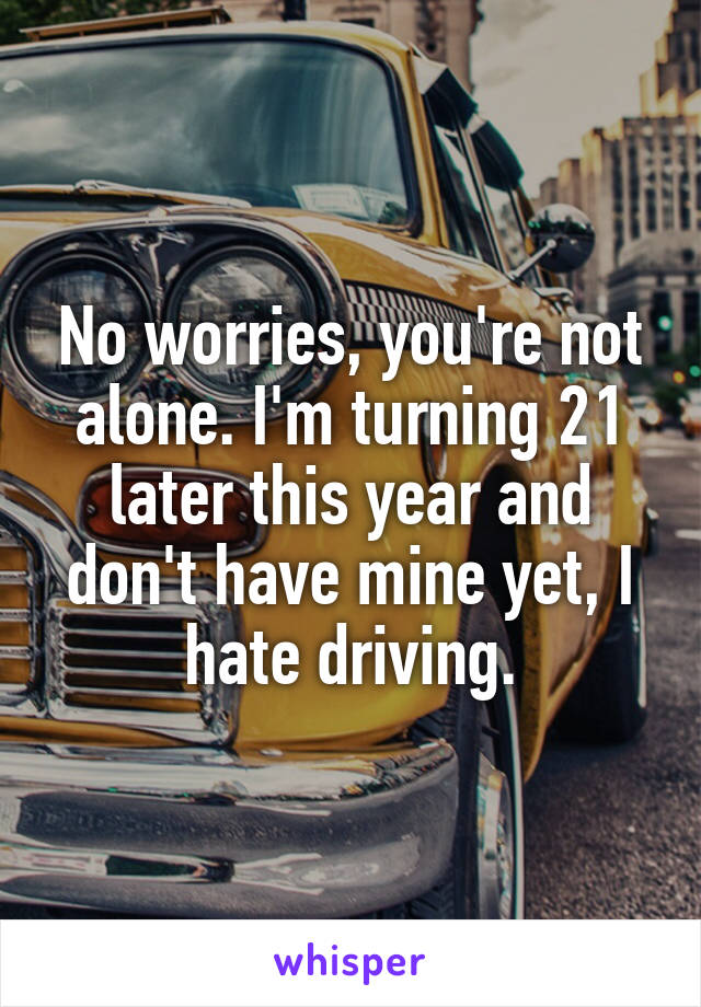 No worries, you're not alone. I'm turning 21 later this year and don't have mine yet, I hate driving.
