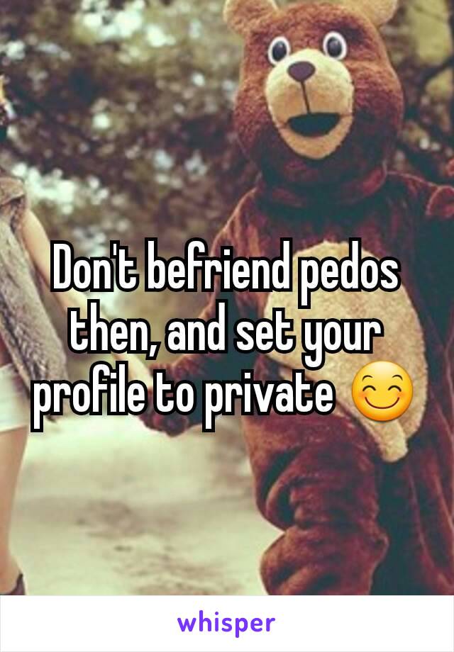 Don't befriend pedos then, and set your profile to private 😊
