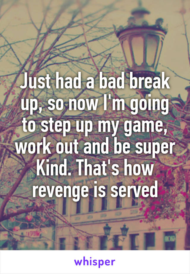 Just had a bad break up, so now I'm going to step up my game, work out and be super Kind. That's how revenge is served