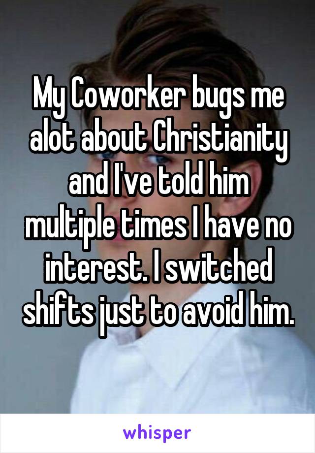 My Coworker bugs me alot about Christianity and I've told him multiple times I have no interest. I switched shifts just to avoid him. 