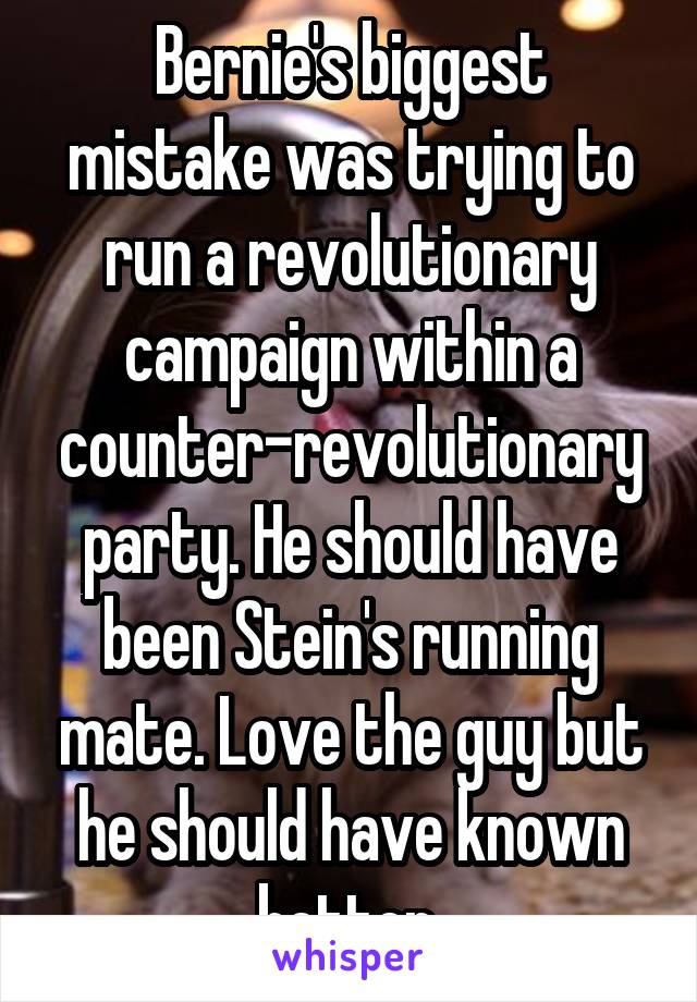 Bernie's biggest mistake was trying to run a revolutionary campaign within a counter-revolutionary party. He should have been Stein's running mate. Love the guy but he should have known better.