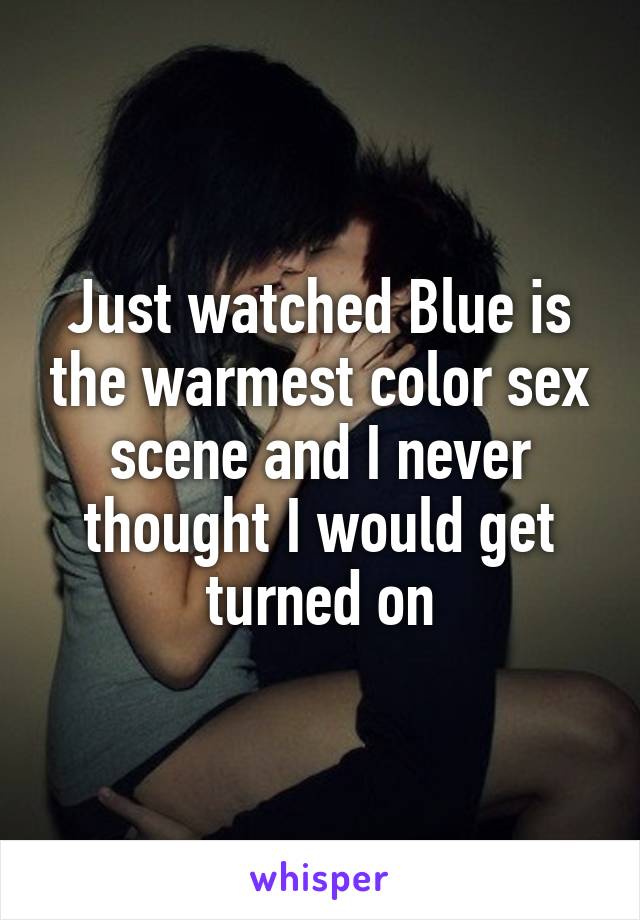 Just watched Blue is the warmest color sex scene and I never thought I would get turned on